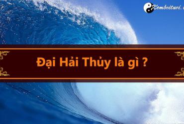 Mệnh Đại Hải Thuỷ có nghĩa là gì? Sinh năm bao nhiêu?