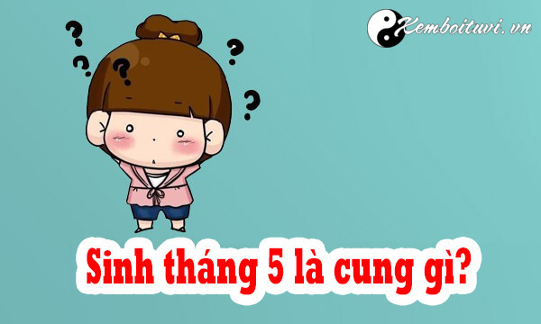 Sinh tháng 5 là cung gì? Mệnh gì? Có tính cách như thế nào?